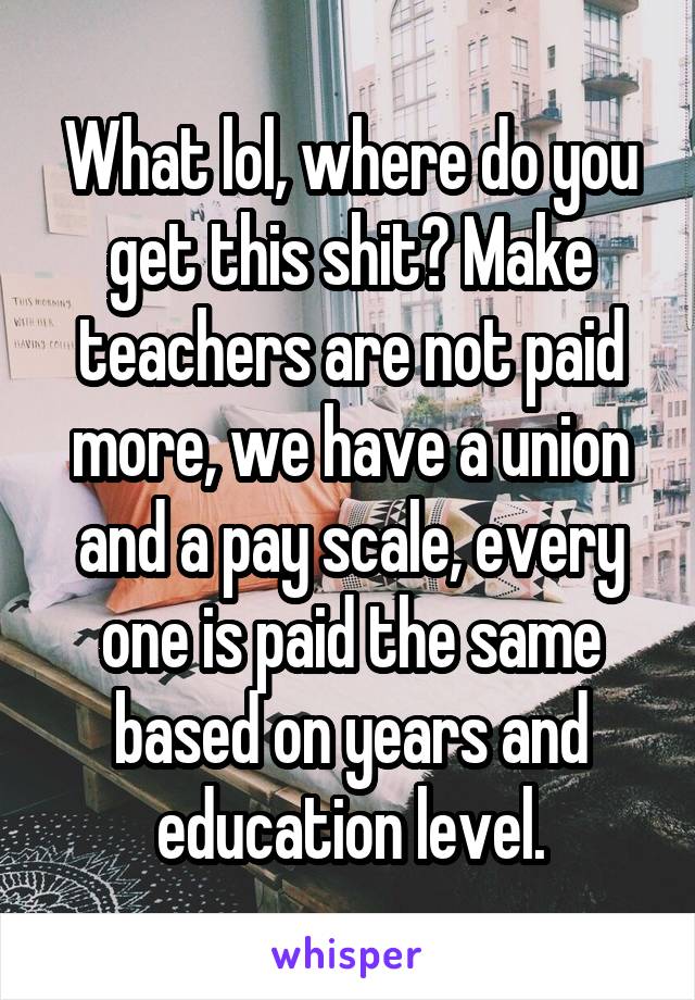 What lol, where do you get this shit? Make teachers are not paid more, we have a union and a pay scale, every one is paid the same based on years and education level.