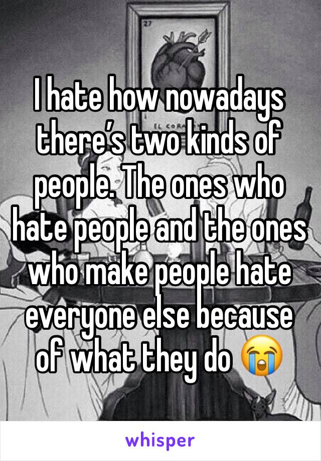 I hate how nowadays there’s two kinds of people. The ones who hate people and the ones who make people hate everyone else because of what they do 😭