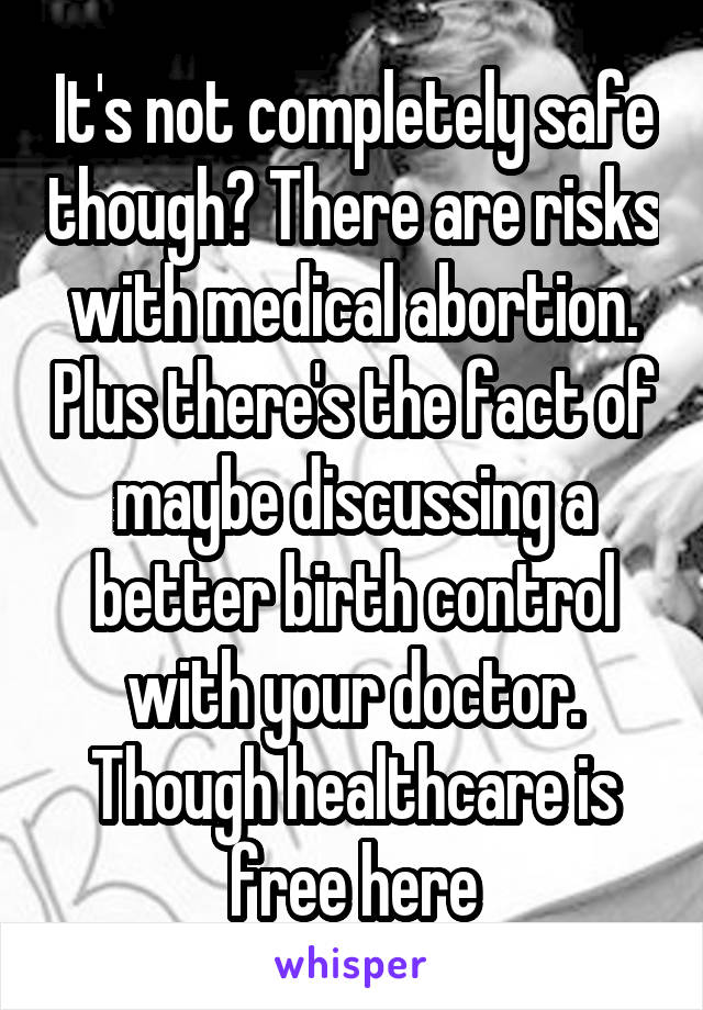 It's not completely safe though? There are risks with medical abortion. Plus there's the fact of maybe discussing a better birth control with your doctor. Though healthcare is free here