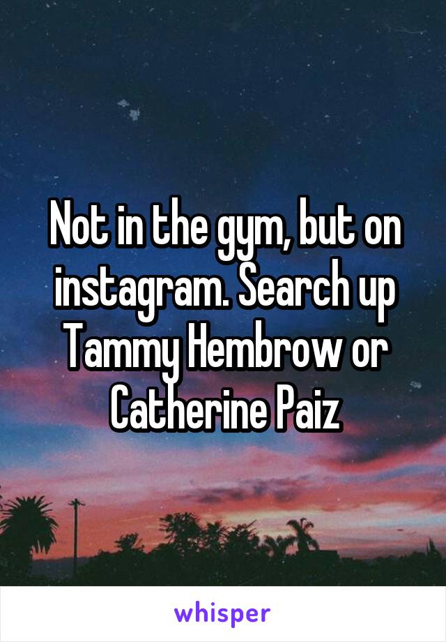 Not in the gym, but on instagram. Search up Tammy Hembrow or Catherine Paiz