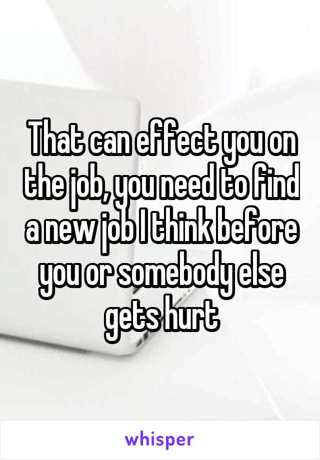 That can effect you on the job, you need to find a new job I think before you or somebody else gets hurt