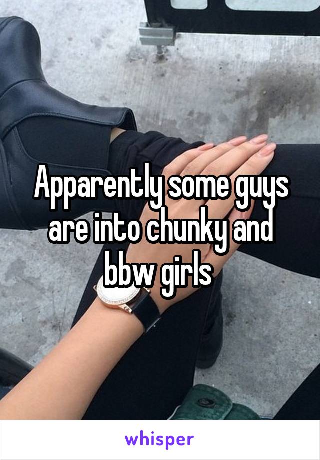 Apparently some guys are into chunky and bbw girls 