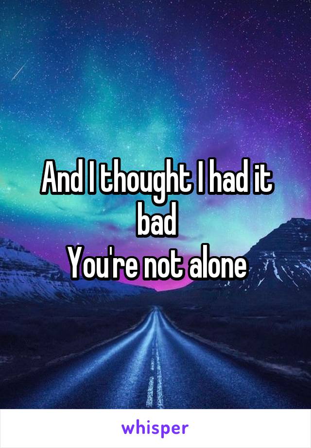 And I thought I had it bad
You're not alone