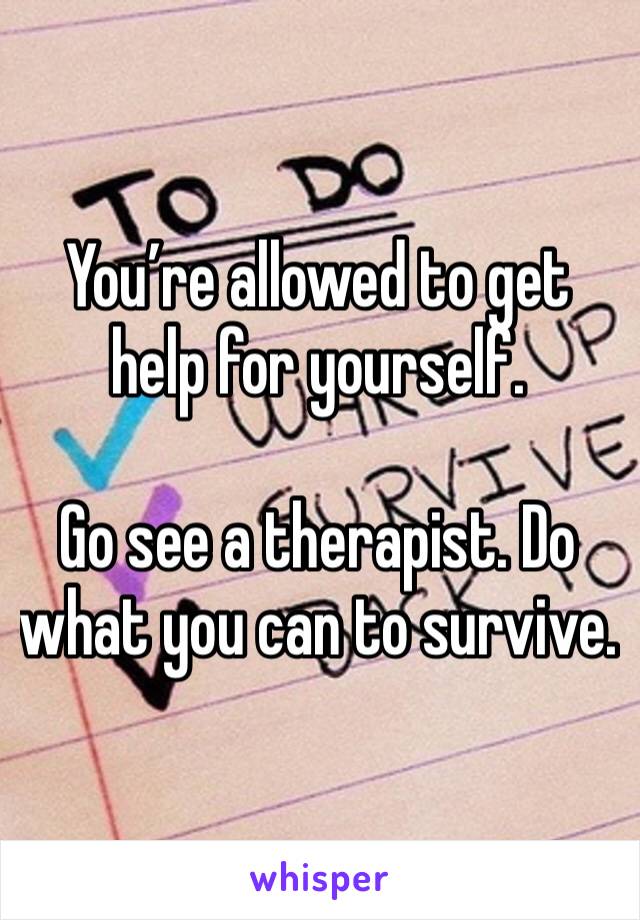 You’re allowed to get help for yourself.

Go see a therapist. Do what you can to survive.