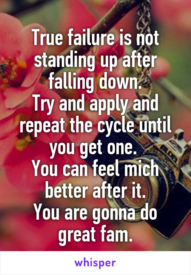 True failure is not standing up after falling down.
Try and apply and repeat the cycle until you get one. 
You can feel mich better after it.
You are gonna do great fam.