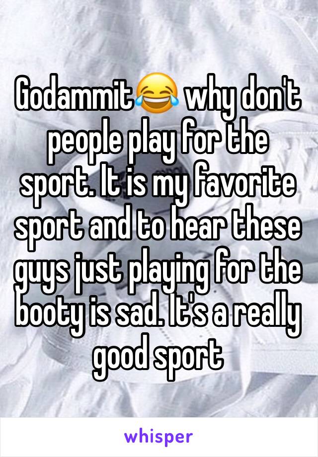 Godammit😂 why don't people play for the sport. It is my favorite sport and to hear these guys just playing for the booty is sad. It's a really good sport