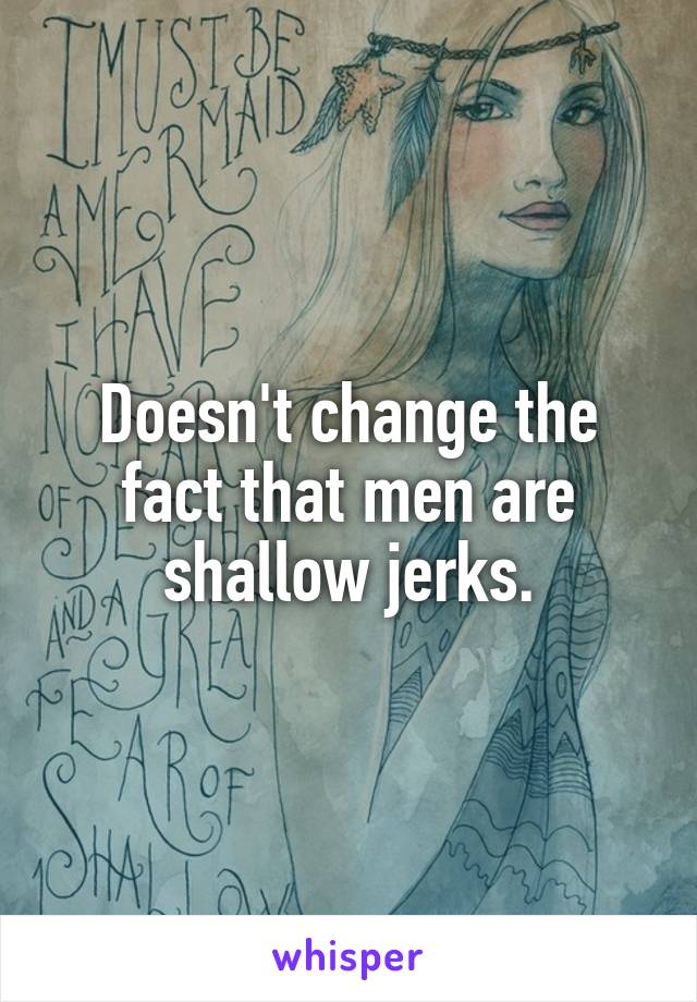 Doesn't change the fact that men are shallow jerks.