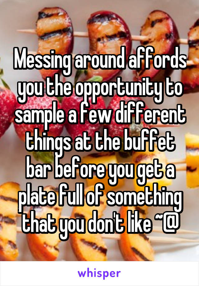 Messing around affords you the opportunity to sample a few different things at the buffet bar before you get a plate full of something that you don't like ~@