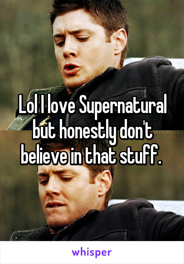 Lol I love Supernatural but honestly don't believe in that stuff. 