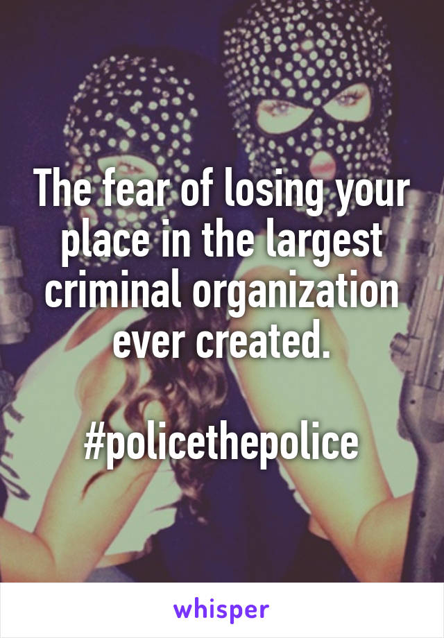 The fear of losing your place in the largest criminal organization ever created.

#policethepolice