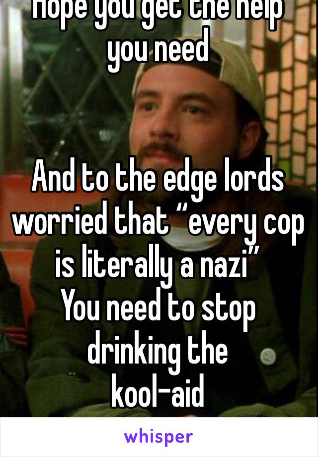 Hope you get the help you need 


And to the edge lords worried that “every cop is literally a nazi”
You need to stop drinking the 
kool-aid 