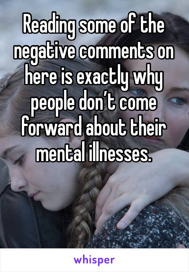 Reading some of the negative comments on here is exactly why people don’t come forward about their mental illnesses. 