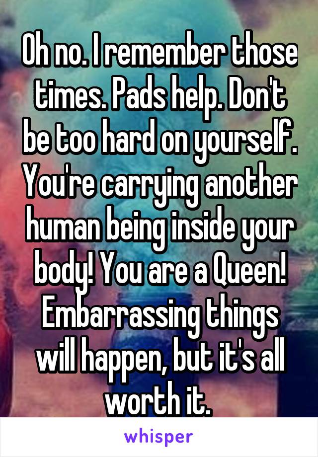 Oh no. I remember those times. Pads help. Don't be too hard on yourself. You're carrying another human being inside your body! You are a Queen! Embarrassing things will happen, but it's all worth it. 