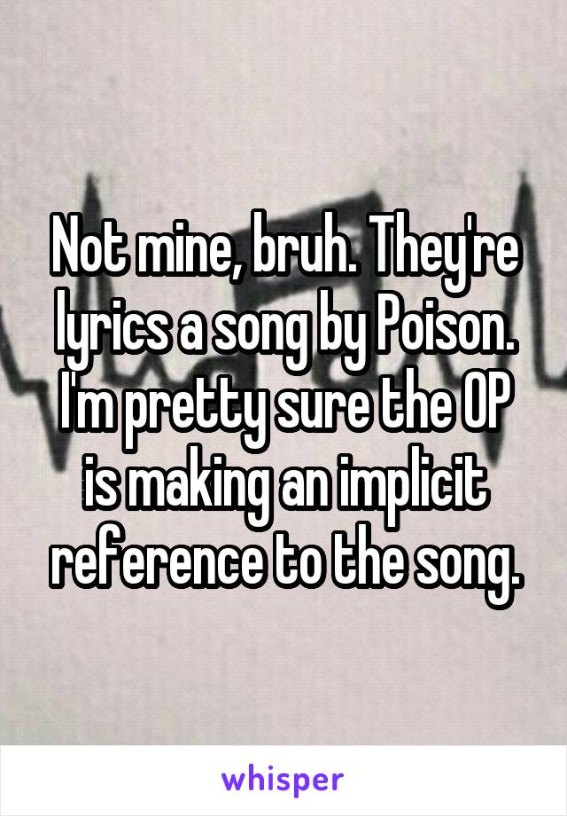 Not mine, bruh. They're lyrics a song by Poison.
I'm pretty sure the OP is making an implicit reference to the song.