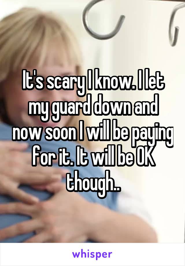 It's scary I know. I let my guard down and now soon I will be paying for it. It will be OK though..