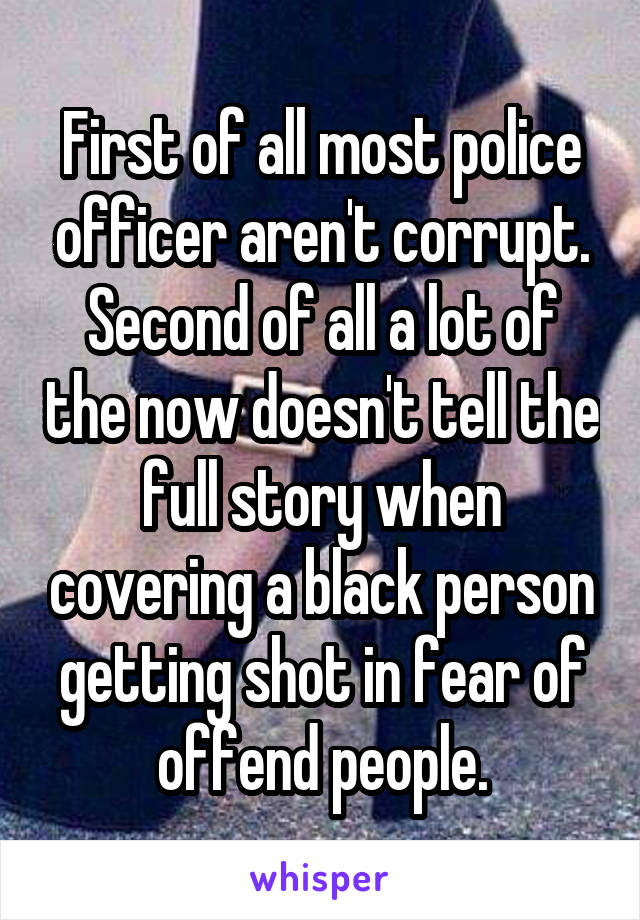 First of all most police officer aren't corrupt. Second of all a lot of the now doesn't tell the full story when covering a black person getting shot in fear of offend people.