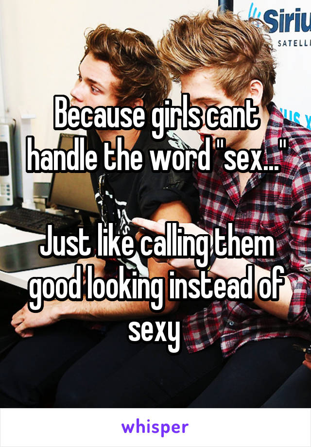Because girls cant handle the word "sex..."

Just like calling them good looking instead of sexy 