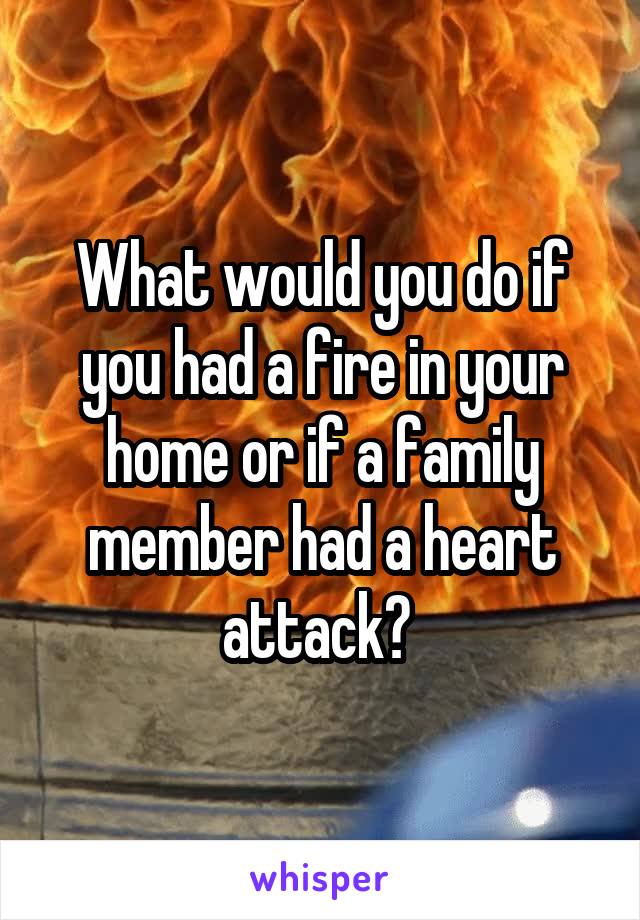 What would you do if you had a fire in your home or if a family member had a heart attack? 