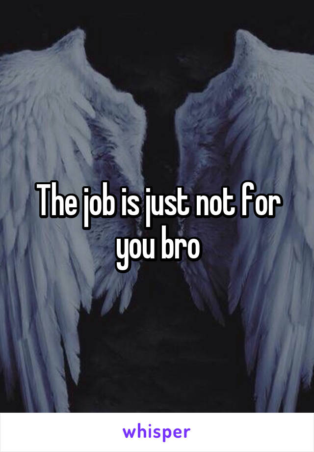 The job is just not for you bro