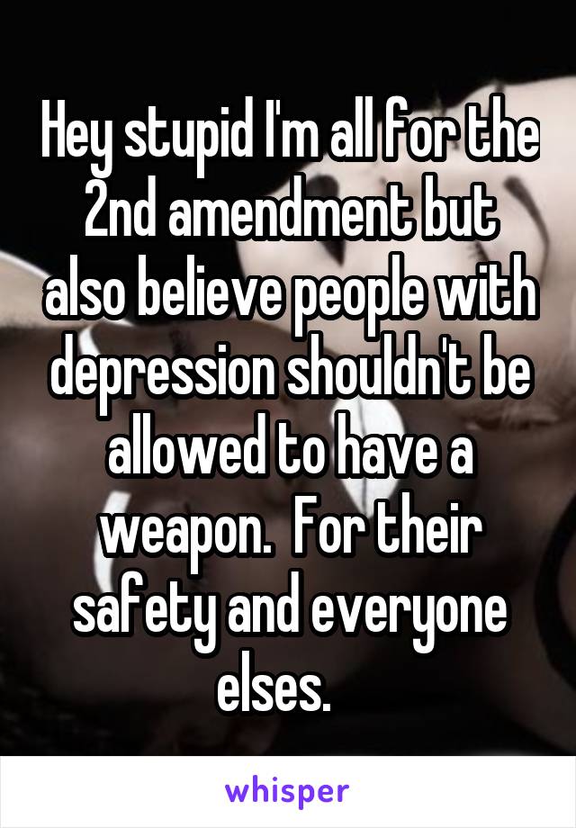 Hey stupid I'm all for the 2nd amendment but also believe people with depression shouldn't be allowed to have a weapon.  For their safety and everyone elses.   