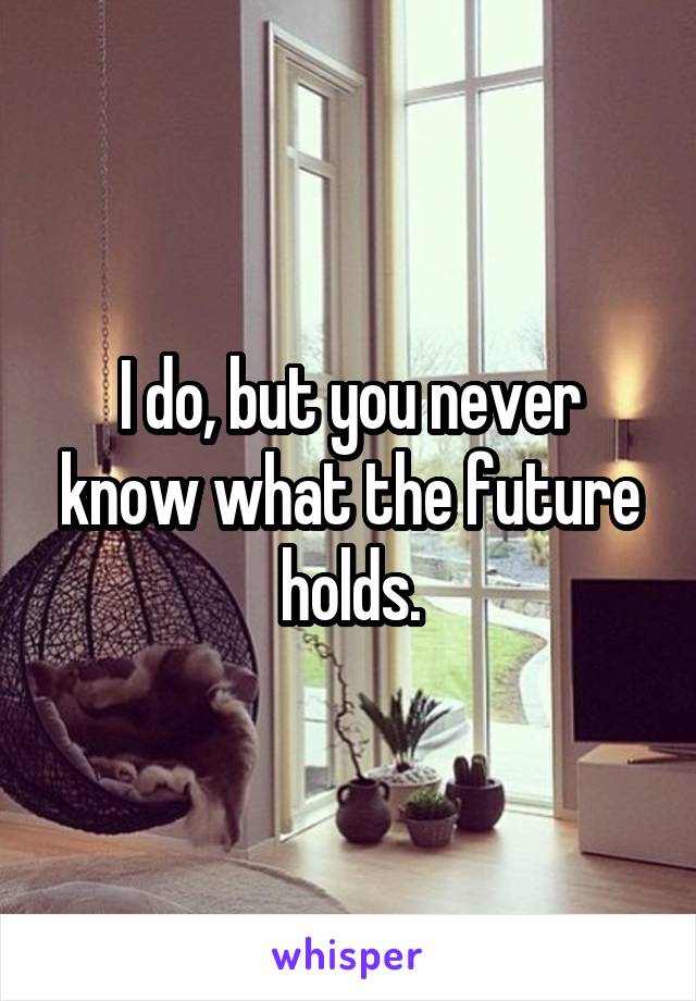 I do, but you never know what the future holds.