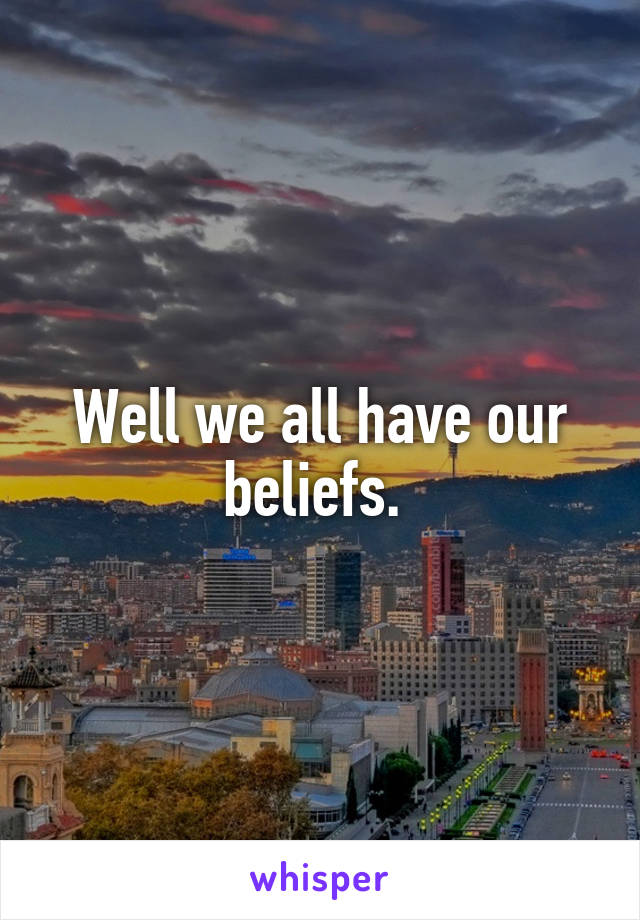 Well we all have our beliefs. 