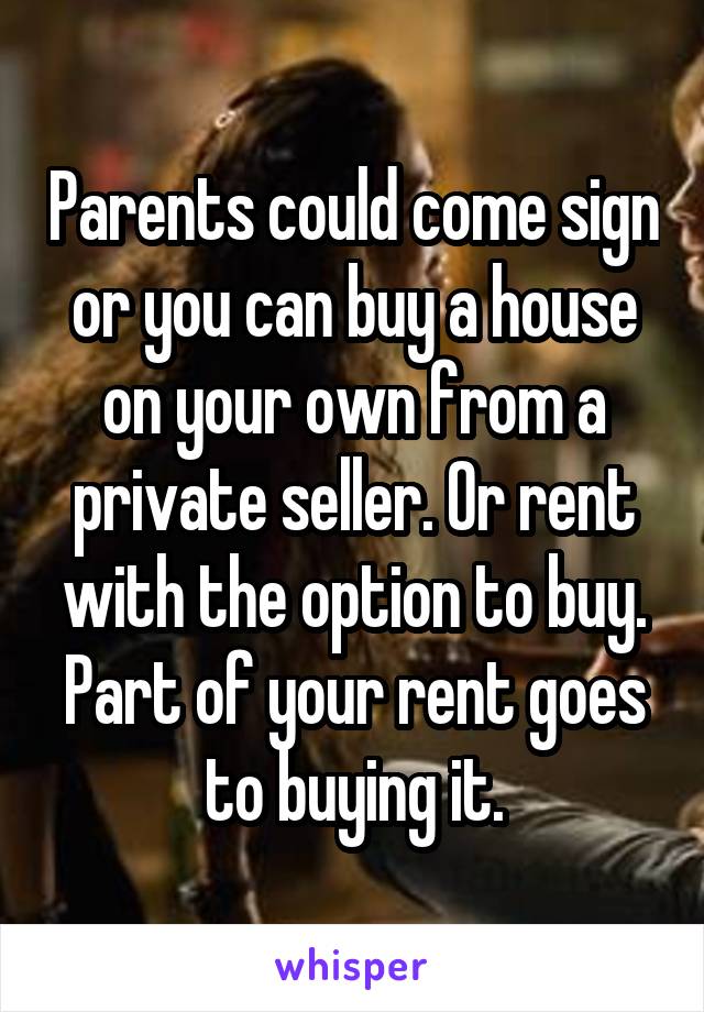 Parents could come sign or you can buy a house on your own from a private seller. Or rent with the option to buy. Part of your rent goes to buying it.