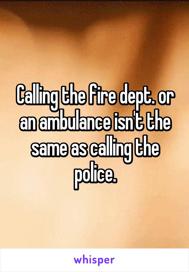 Calling the fire dept. or an ambulance isn't the same as calling the police.