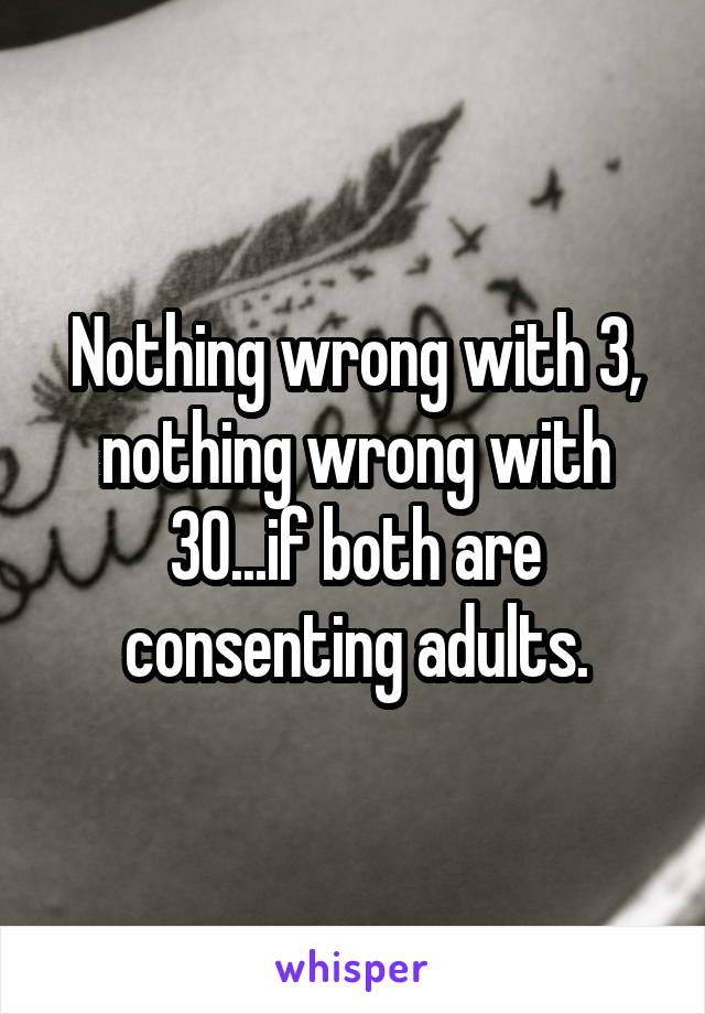 Nothing wrong with 3, nothing wrong with 30...if both are consenting adults.