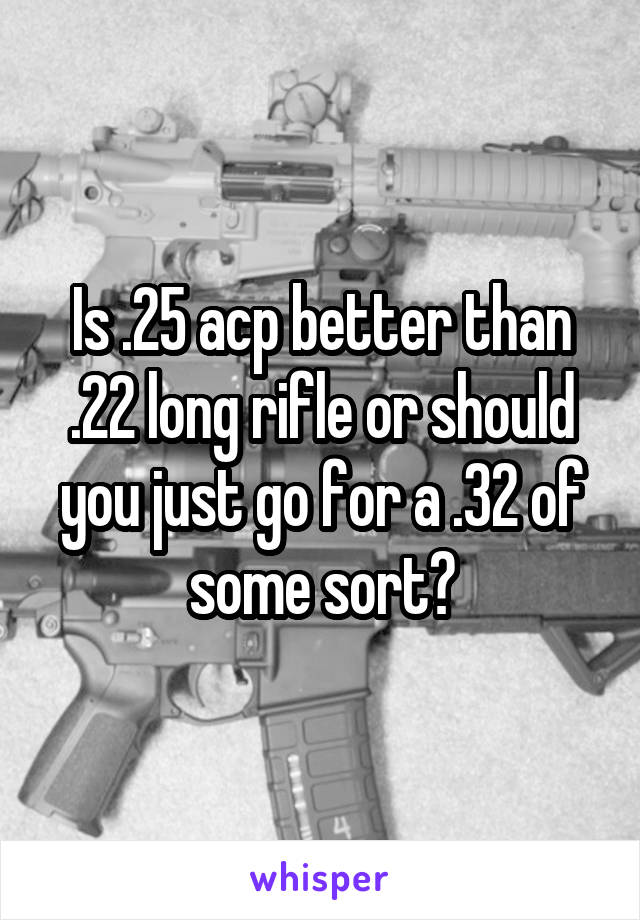 Is .25 acp better than .22 long rifle or should you just go for a .32 of some sort?