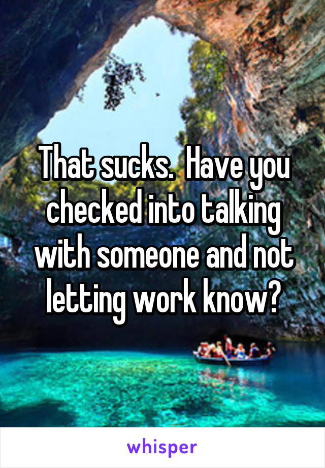 That sucks.  Have you checked into talking with someone and not letting work know?