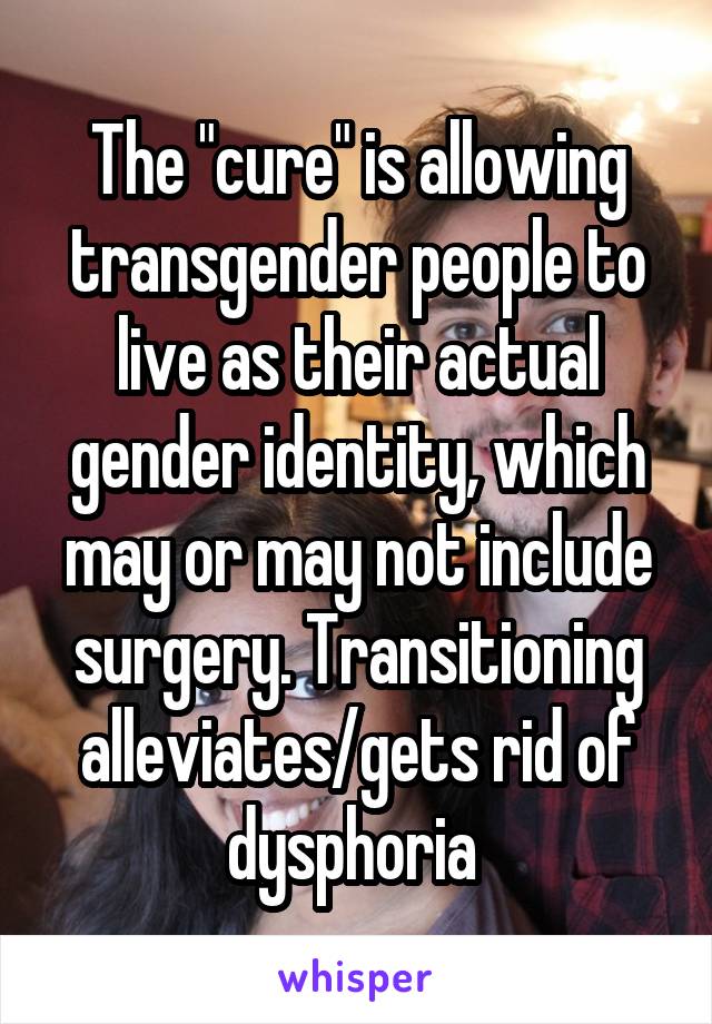 The "cure" is allowing transgender people to live as their actual gender identity, which may or may not include surgery. Transitioning alleviates/gets rid of dysphoria 