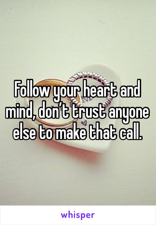 Follow your heart and mind, don’t trust anyone else to make that call.