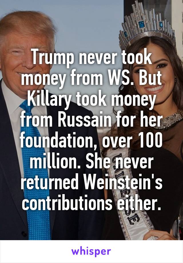 Trump never took money from WS. But Killary took money from Russain for her foundation, over 100 million. She never returned Weinstein's contributions either.