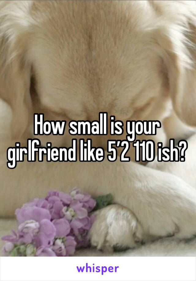 How small is your girlfriend like 5’2 110 ish?
