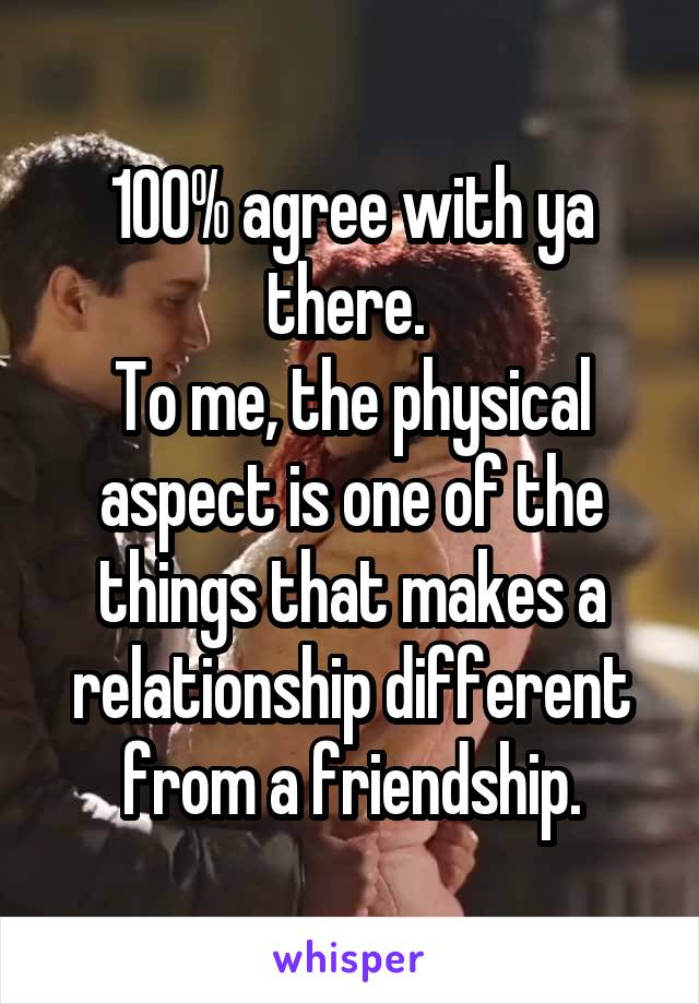 100% agree with ya there. 
To me, the physical aspect is one of the things that makes a relationship different from a friendship.