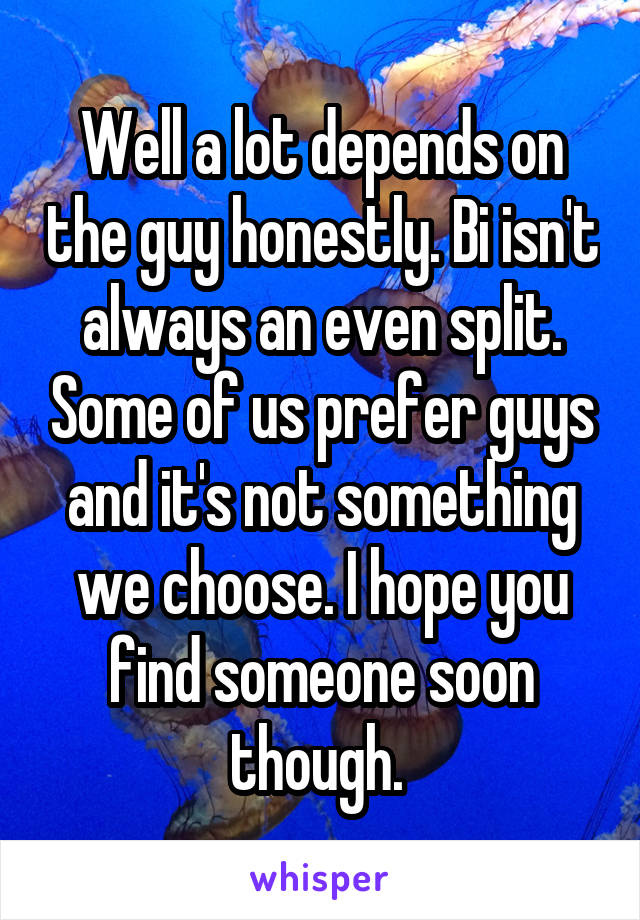 Well a lot depends on the guy honestly. Bi isn't always an even split. Some of us prefer guys and it's not something we choose. I hope you find someone soon though. 