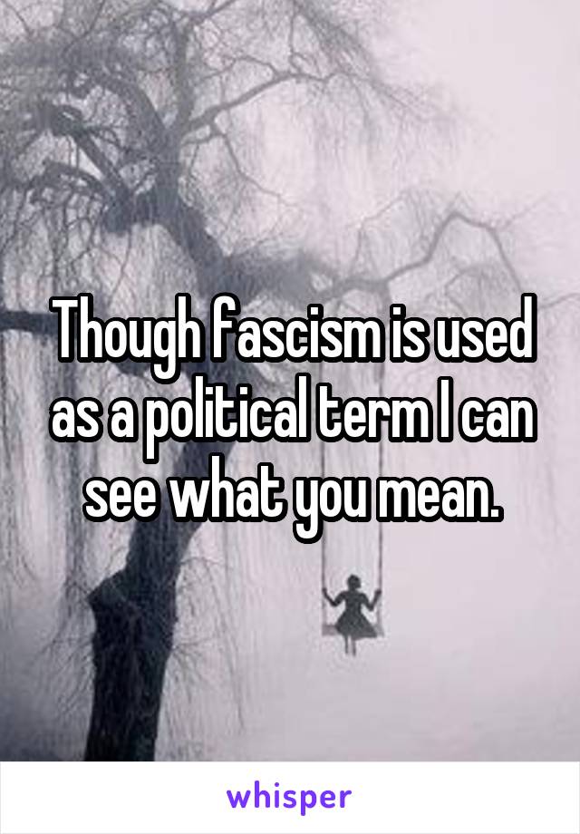 Though fascism is used as a political term I can see what you mean.