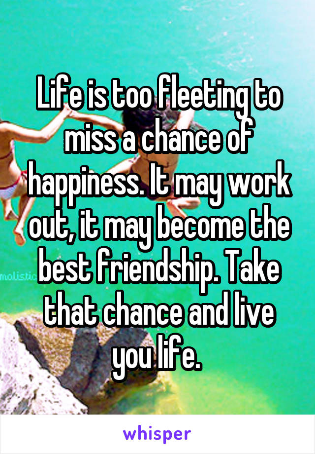 Life is too fleeting to miss a chance of happiness. It may work out, it may become the best friendship. Take that chance and live you life. 