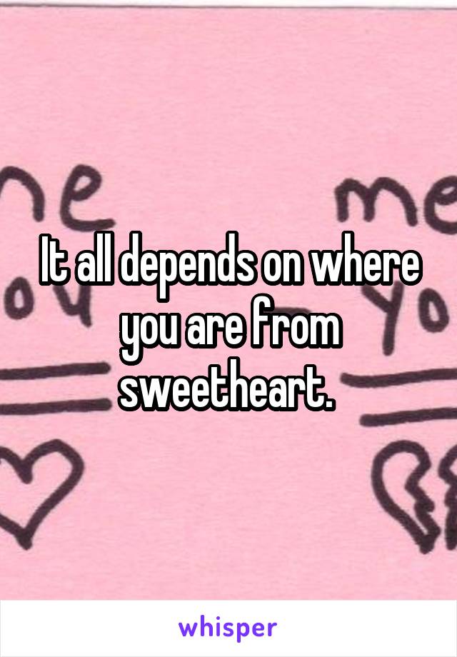 It all depends on where you are from sweetheart. 