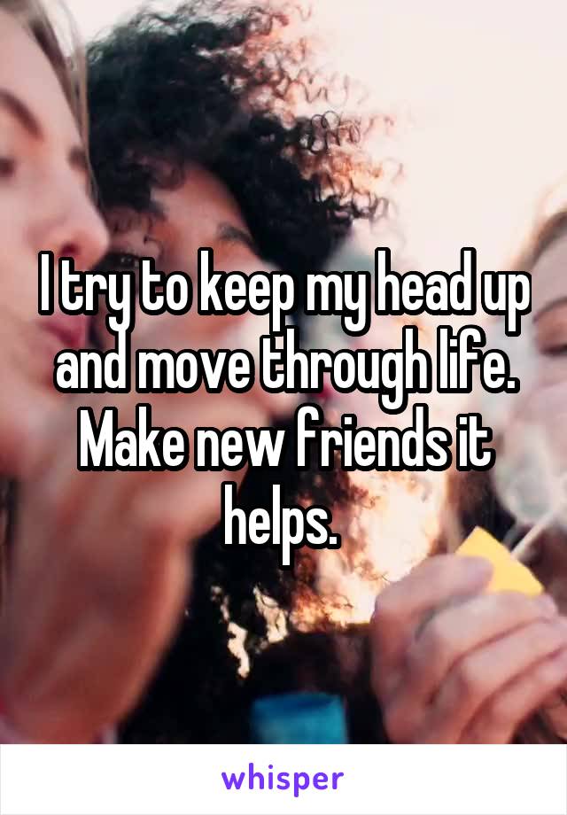 I try to keep my head up and move through life. Make new friends it helps. 