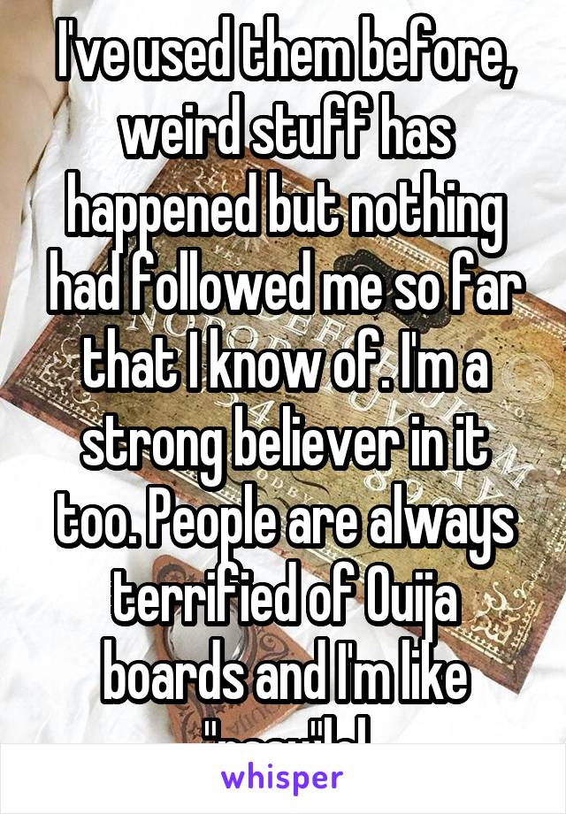 I've used them before, weird stuff has happened but nothing had followed me so far that I know of. I'm a strong believer in it too. People are always terrified of Ouija boards and I'm like "pssy"lol