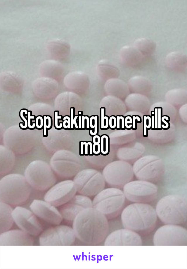 Stop taking boner pills m80