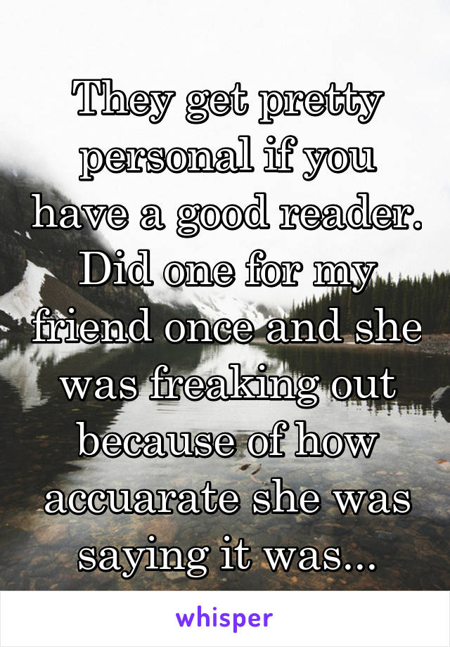 They get pretty personal if you have a good reader. Did one for my friend once and she was freaking out because of how accuarate she was saying it was...