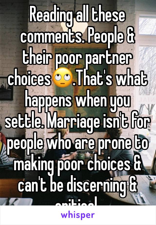 Reading all these comments. People & their poor partner choices🙄.That's what happens when you settle. Marriage isn't for people who are prone to making poor choices & can't be discerning & critical.
