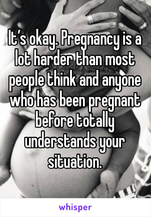 It’s okay. Pregnancy is a lot harder than most people think and anyone who has been pregnant before totally understands your situation. 