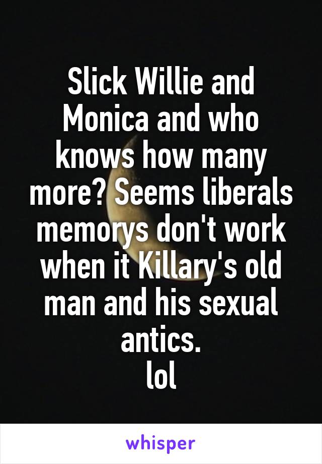 Slick Willie and Monica and who knows how many more? Seems liberals memorys don't work when it Killary's old man and his sexual antics.
lol