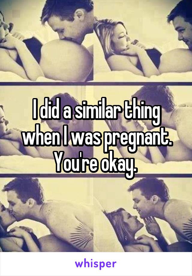 I did a similar thing when I was pregnant. You're okay. 