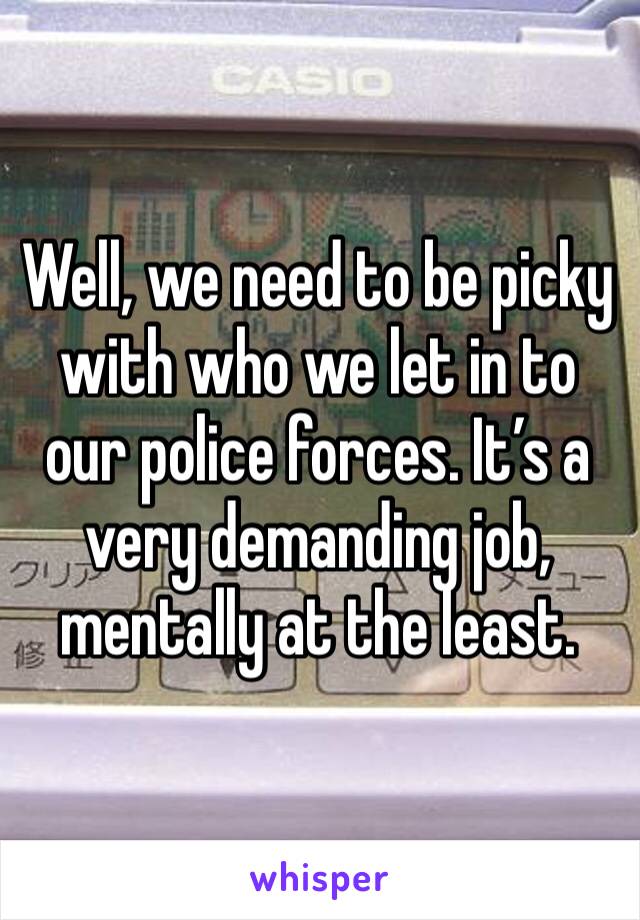 Well, we need to be picky with who we let in to our police forces. It’s a very demanding job, mentally at the least.