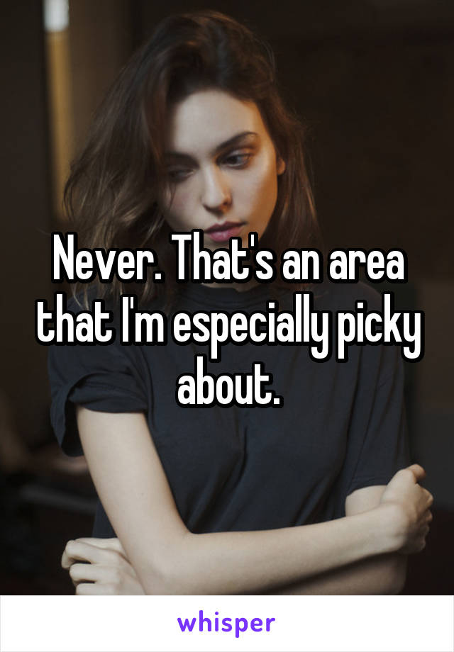 Never. That's an area that I'm especially picky about.